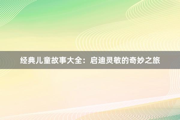 经典儿童故事大全：启迪灵敏的奇妙之旅