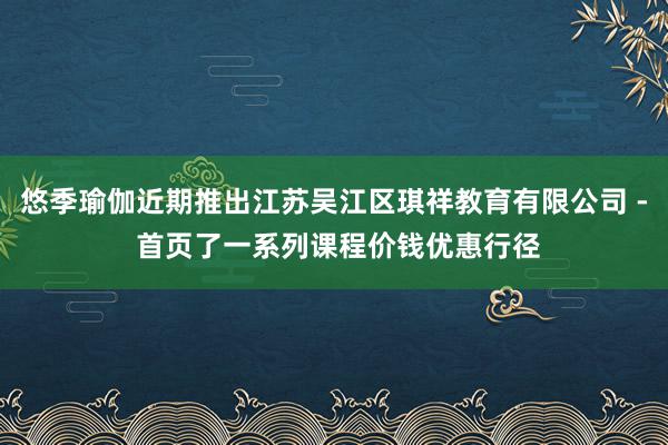 悠季瑜伽近期推出江苏吴江区琪祥教育有限公司 - 首页了一系列课程价钱优惠行径