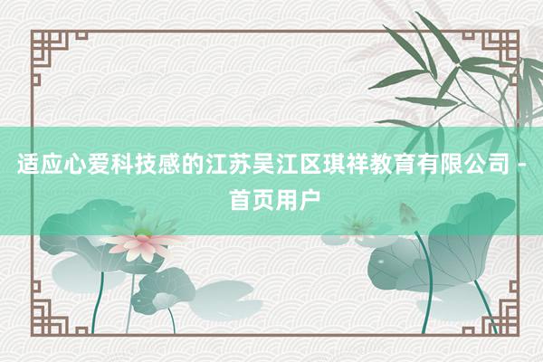 适应心爱科技感的江苏吴江区琪祥教育有限公司 - 首页用户