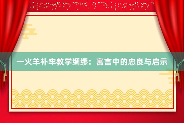 一火羊补牢教学绸缪：寓言中的忠良与启示