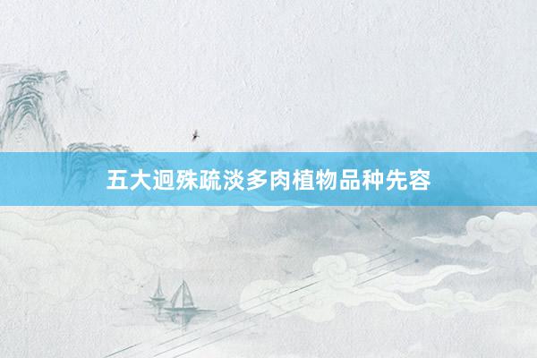 五大迥殊疏淡多肉植物品种先容