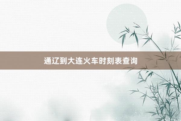 通辽到大连火车时刻表查询