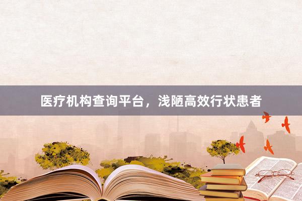 医疗机构查询平台，浅陋高效行状患者