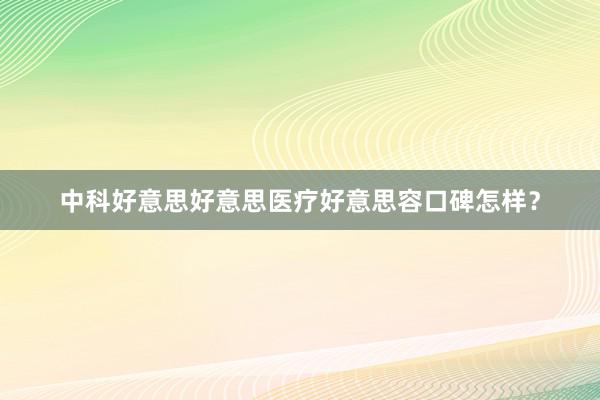 中科好意思好意思医疗好意思容口碑怎样？
