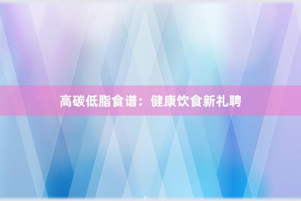 高碳低脂食谱：健康饮食新礼聘
