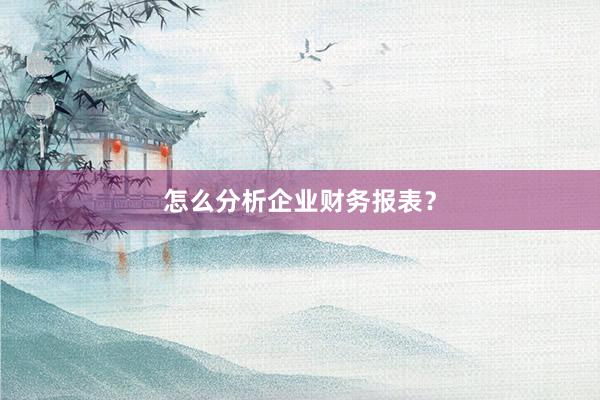 怎么分析企业财务报表？